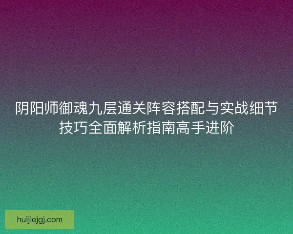 阴阳师御魂九层通关阵容搭配与实战细节技巧全面解析指南高手进阶