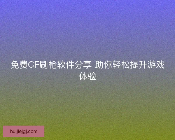 免费CF刷枪软件分享 助你轻松提升游戏体验