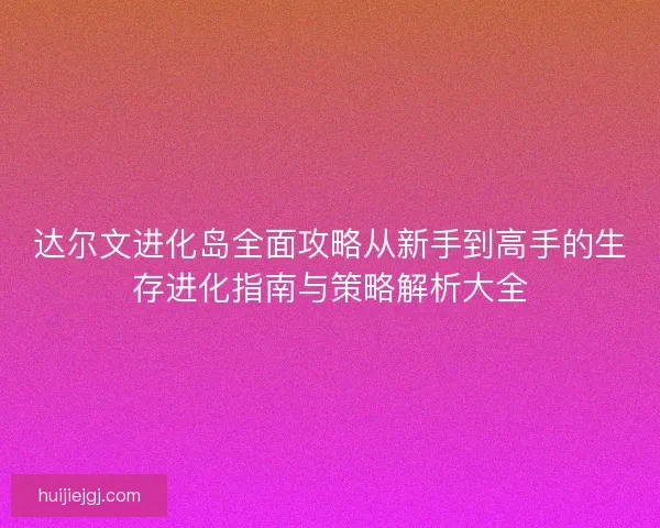 达尔文进化岛全面攻略从新手到高手的生存进化指南与策略解析大全