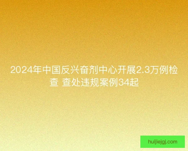 2024年中国反兴奋剂中心开展2.3万例检查 查处违规案例34起