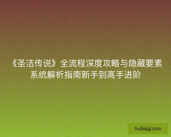 《圣洁传说》全流程深度攻略与隐藏要素系统解析指南新手到高手进阶