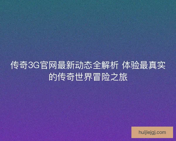 传奇3G官网最新动态全解析 体验最真实的传奇世界冒险之旅