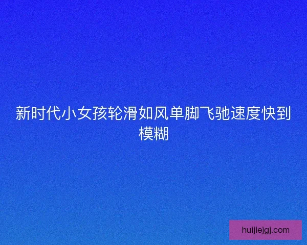 新时代小女孩轮滑如风单脚飞驰速度快到模糊