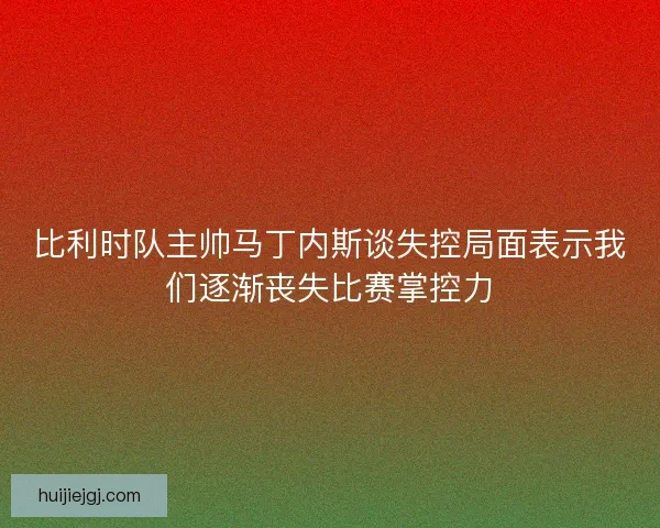 比利时队主帅马丁内斯谈失控局面表示我们逐渐丧失比赛掌控力