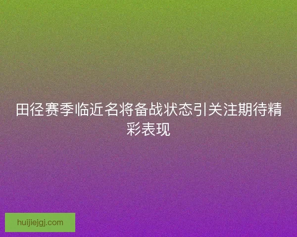 田径赛季临近名将备战状态引关注期待精彩表现