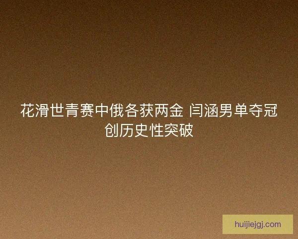 花滑世青赛中俄各获两金 闫涵男单夺冠创历史性突破