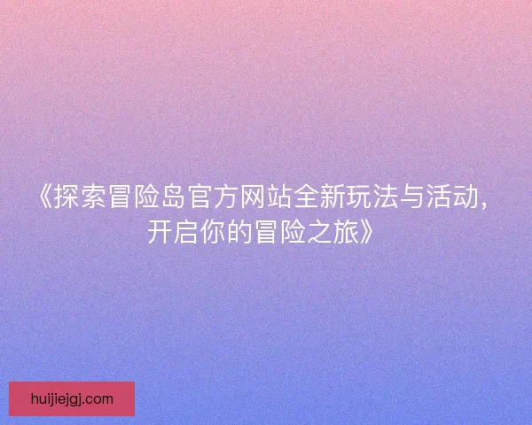 《探索冒险岛官方网站全新玩法与活动，开启你的冒险之旅》