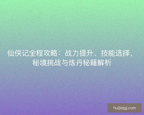 仙侠记全程攻略：战力提升、技能选择、秘境挑战与炼丹秘籍解析