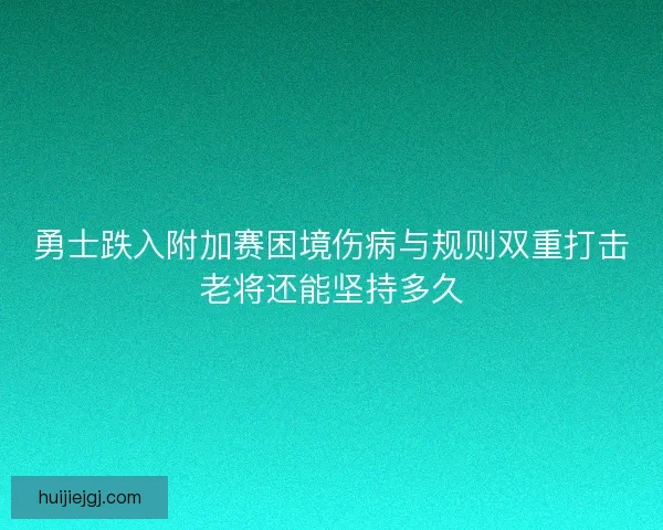勇士跌入附加赛困境伤病与规则双重打击老将还能坚持多久