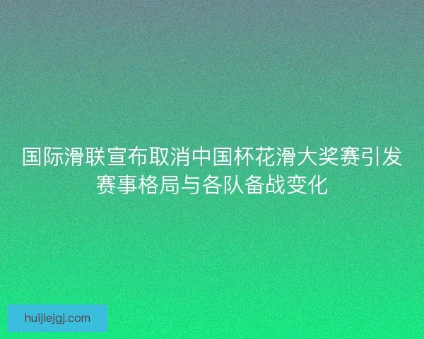 国际滑联宣布取消中国杯花滑大奖赛引发赛事格局与各队备战变化