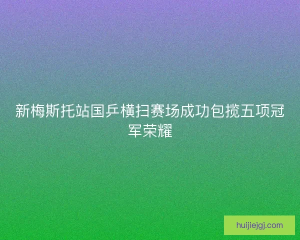 新梅斯托站国乒横扫赛场成功包揽五项冠军荣耀