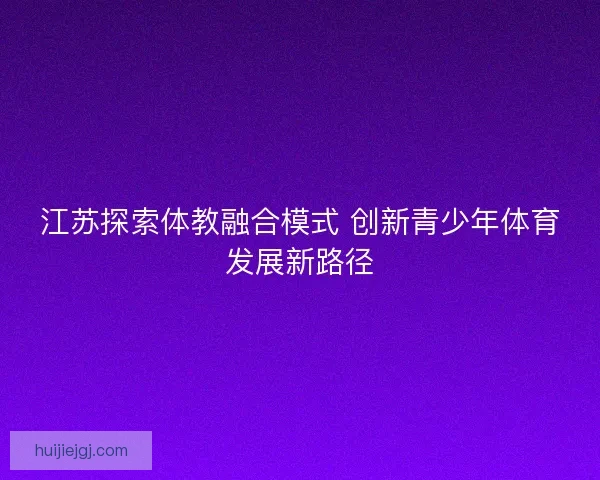 江苏探索体教融合模式 创新青少年体育发展新路径