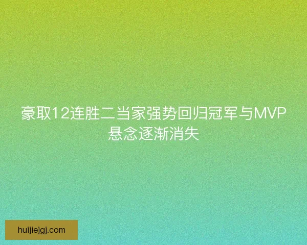 豪取12连胜二当家强势回归冠军与MVP悬念逐渐消失