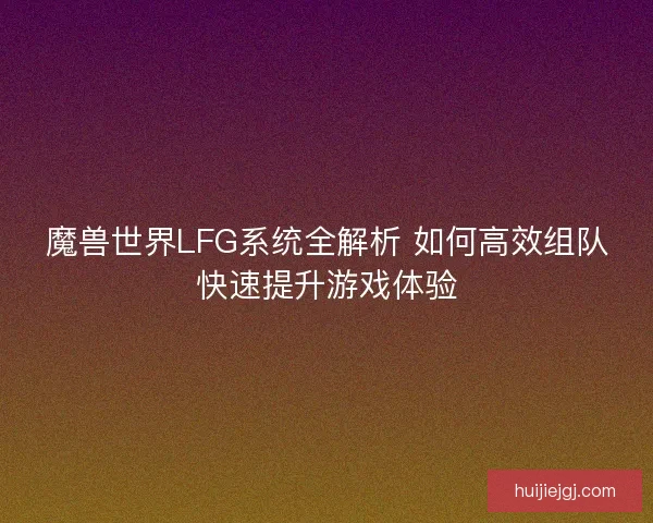 魔兽世界LFG系统全解析 如何高效组队快速提升游戏体验