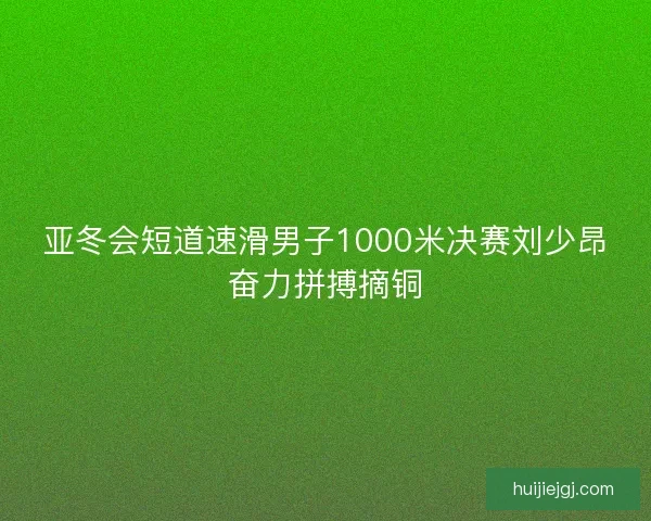 亚冬会短道速滑男子1000米决赛刘少昂奋力拼搏摘铜