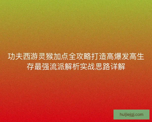 功夫西游灵猴加点全攻略打造高爆发高生存最强流派解析实战思路详解