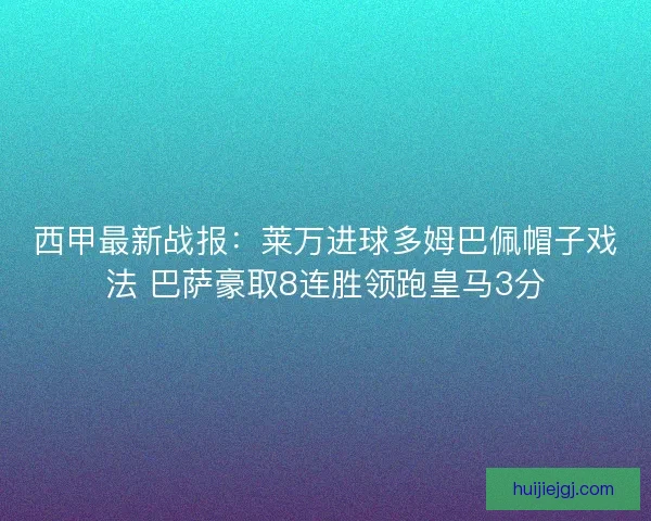 西甲最新战报：莱万进球多姆巴佩帽子戏法 巴萨豪取8连胜领跑皇马3分