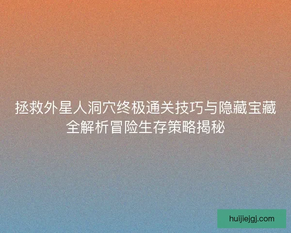 拯救外星人洞穴终极通关技巧与隐藏宝藏全解析冒险生存策略揭秘 拯救外星人洞穴终极通关技巧与隐藏宝藏全解析冒险生存策略揭秘