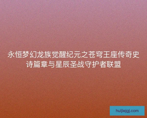 永恒梦幻龙族觉醒纪元之苍穹王座传奇史诗篇章与星辰圣战守护者联盟