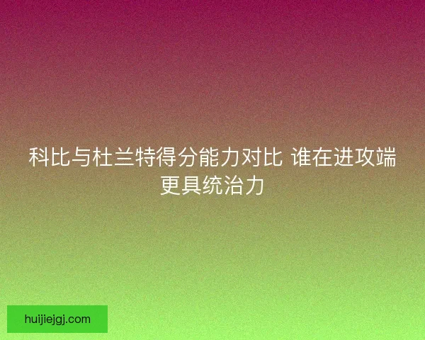 科比与杜兰特得分能力对比 谁在进攻端更具统治力 科比与杜兰特得分能力对比 谁在进攻端更具统治力