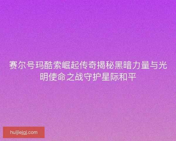 赛尔号玛酷索崛起传奇揭秘黑暗力量与光明使命之战守护星际和平