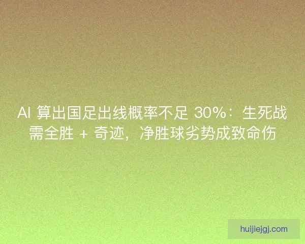 AI 算出国足出线概率不足 30%：生死战需全胜 + 奇迹，净胜球劣势成致命伤