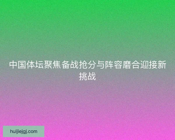 中国体坛聚焦备战抢分与阵容磨合迎接新挑战