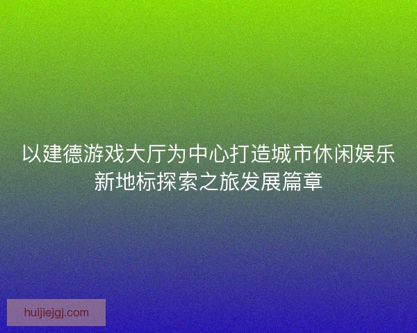 以建德游戏大厅为中心打造城市休闲娱乐新地标探索之旅发展篇章