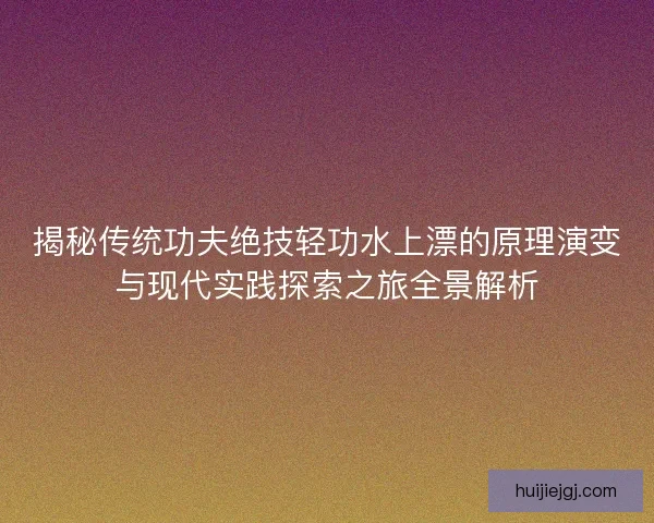 揭秘传统功夫绝技轻功水上漂的原理演变与现代实践探索之旅全景解析