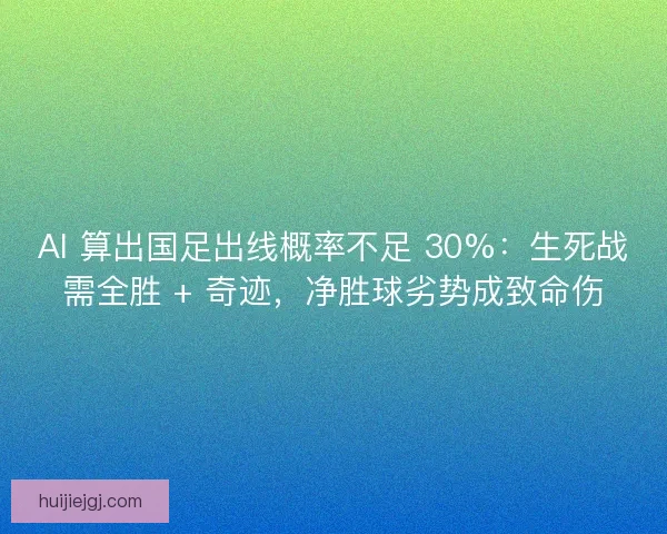 AI 算出国足出线概率不足 30%：生死战需全胜 + 奇迹，净胜球劣势成致命伤