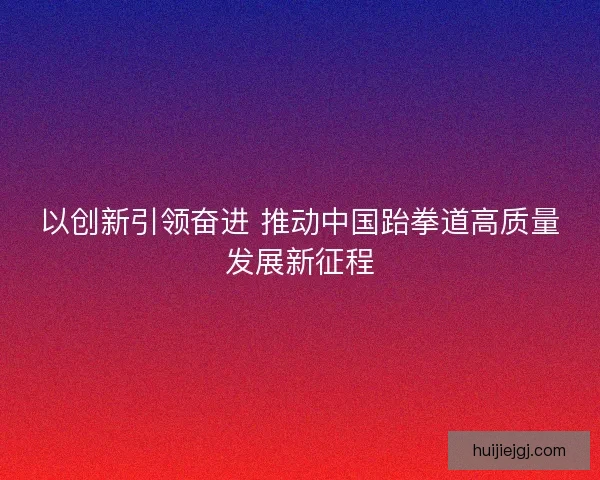 以创新引领奋进 推动中国跆拳道高质量发展新征程