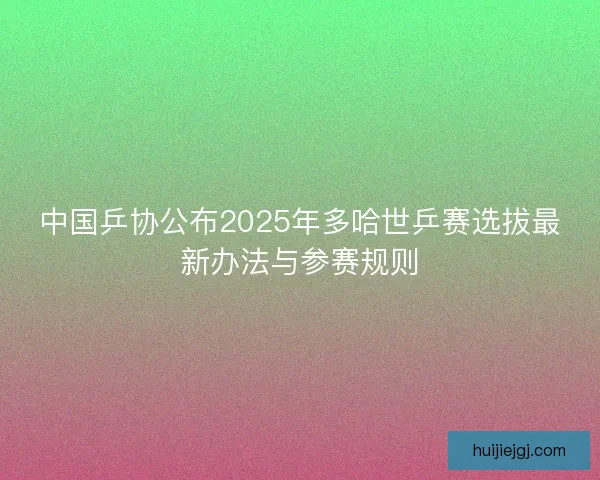 中国乒协公布2025年多哈世乒赛选拔最新办法与参赛规则