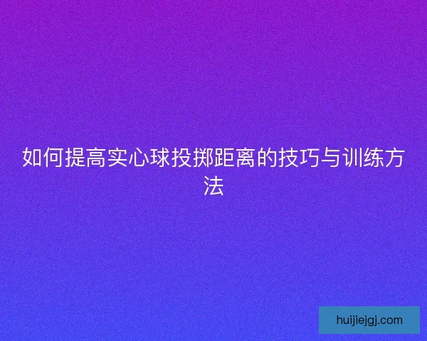 如何提高实心球投掷距离的技巧与训练方法 如何提高实心球投掷距离的技巧与训练方法
