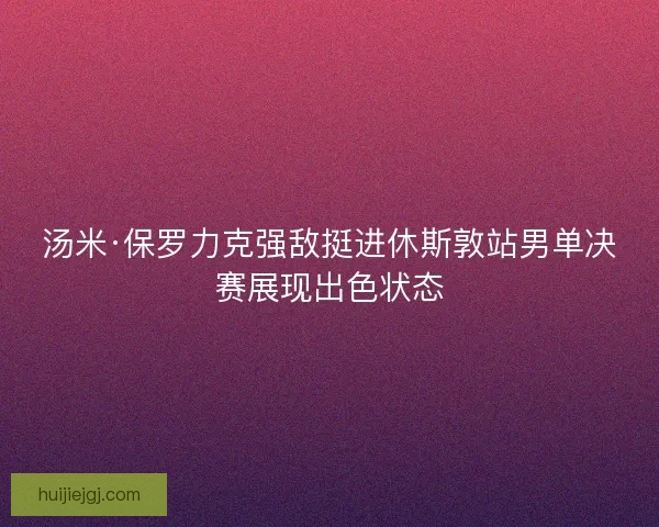 汤米·保罗力克强敌挺进休斯敦站男单决赛展现出色状态
