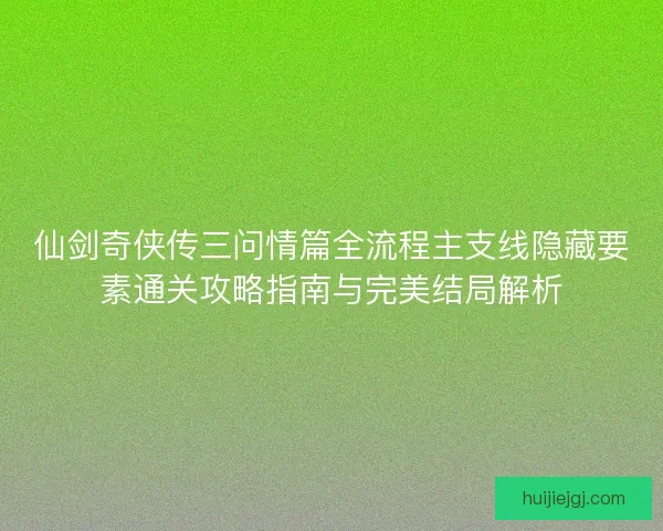 仙剑奇侠传三问情篇全流程主支线隐藏要素通关攻略指南与完美结局解析