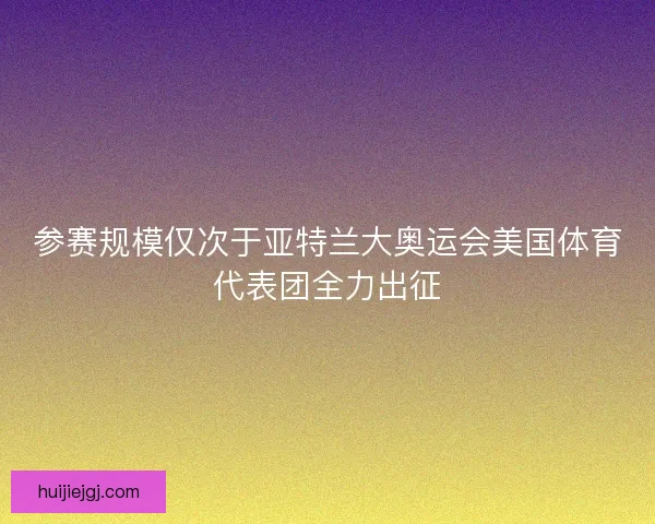 参赛规模仅次于亚特兰大奥运会美国体育代表团全力出征