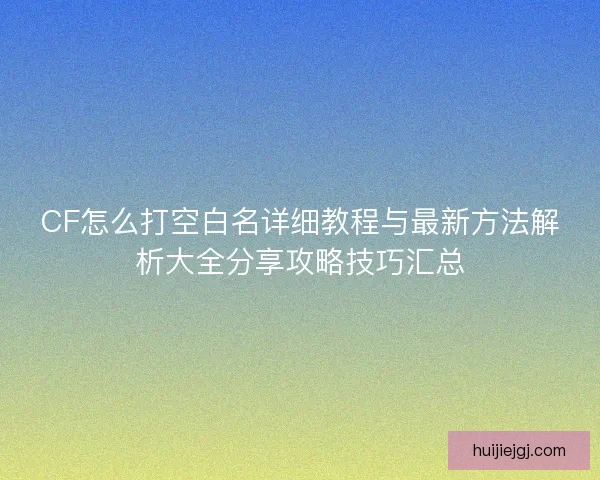 CF怎么打空白名详细教程与最新方法解析大全分享攻略技巧汇总