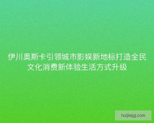 伊川奥斯卡引领城市影娱新地标打造全民文化消费新体验生活方式升级