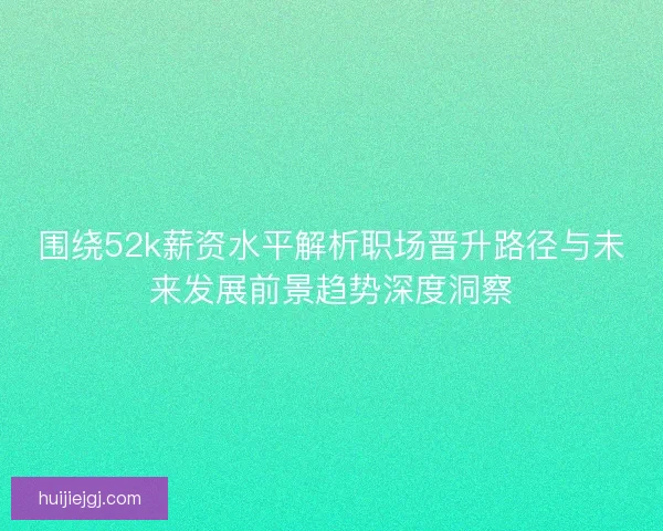 围绕52k薪资水平解析职场晋升路径与未来发展前景趋势深度洞察