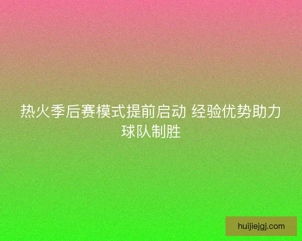 热火季后赛模式提前启动 经验优势助力球队制胜