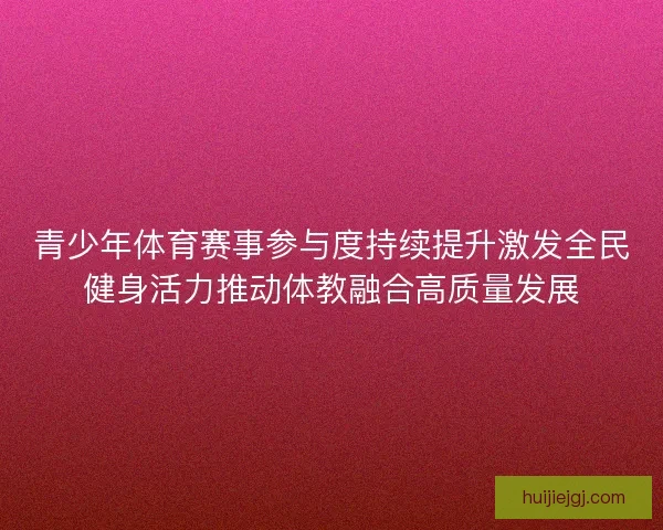 青少年体育赛事参与度持续提升激发全民健身活力推动体教融合高质量发展