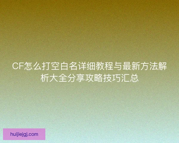 CF怎么打空白名详细教程与最新方法解析大全分享攻略技巧汇总