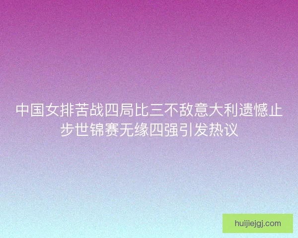 中国女排苦战四局比三不敌意大利遗憾止步世锦赛无缘四强引发热议