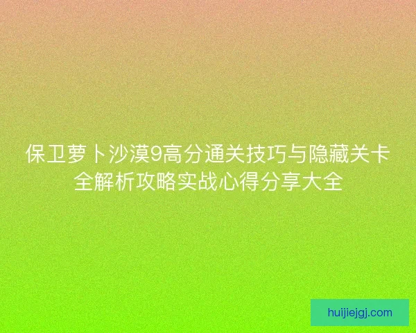 保卫萝卜沙漠9高分通关技巧与隐藏关卡全解析攻略实战心得分享大全