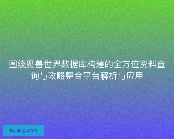 围绕魔兽世界数据库构建的全方位资料查询与攻略整合平台解析与应用