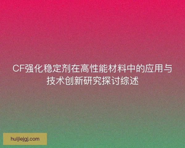 CF强化稳定剂在高性能材料中的应用与技术创新研究探讨综述