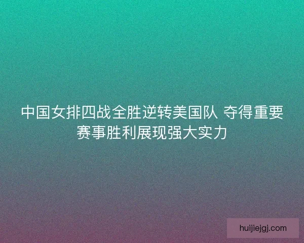 中国女排四战全胜逆转美国队 夺得重要赛事胜利展现强大实力